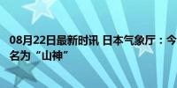 08月22日最新时讯 日本气象厅：今年第6号台风已生成，命名为“山神”