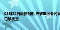 08月22日最新时讯 巴黎奥运会闭幕式落幕：体育精神闪耀巴黎夜空