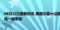 08月22日最新时讯 美国女篮vs法国女篮终极对决：金牌之战一触即发