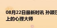 08月22日最新时讯 孙颖莎冷静的可怕 赛场上的心理大师