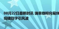 08月22日最新时讯 瑞幸咖啡向易烊千玺道歉 客服自动回复现错别字引风波