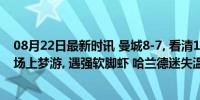 08月22日最新时讯 曼城8-7, 看清1.8亿巨星! 0射门0过人, 场上梦游, 遇强软脚虾 哈兰德迷失温布利