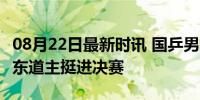 08月22日最新时讯 国乒男团冲击五连冠 横扫东道主挺进决赛