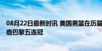 08月22日最新时讯 美国男篮在历届奥运决赛上表现如何 逐鹿巴黎五连冠