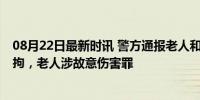 08月22日最新时讯 警方通报老人和小伙地铁冲突 小伙被行拘，老人涉故意伤害罪