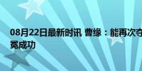 08月22日最新时讯 曹缘：能再次夺冠很骄傲，巴黎奥运卫冕成功