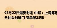 08月22日最新时讯 中超：上海海港vs梅州客家 武磊开场3分钟头球破门 赛季第25球