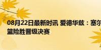 08月22日最新时讯 爱德华兹：塞尔维亚非常出色，美国男篮险胜晋级决赛