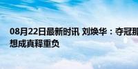 08月22日最新时讯 刘焕华：夺冠那一刻压力完全释放，梦想成真释重负