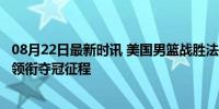 08月22日最新时讯 美国男篮战胜法国 实现奥运五连冠 库里领衔夺冠征程