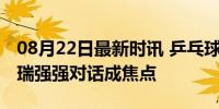 08月22日最新时讯 乒乓球决赛对阵揭晓：中瑞强强对话成焦点