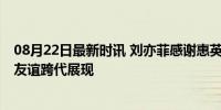 08月22日最新时讯 刘亦菲感谢惠英红吴彦姝陪过生日 神仙友谊跨代展现