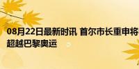 08月22日最新时讯 首尔市长重申将申办2036年奥运会 决心超越巴黎奥运