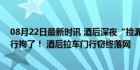 08月22日最新时讯 酒后深夜“捡漏”，啥也没偷到……被行拘了！ 酒后拉车门行窃终落网