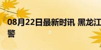 08月22日最新时讯 黑龙江省发布暴雨红色预警