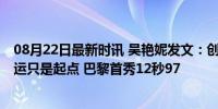 08月22日最新时讯 吴艳妮发文：创造中国最佳成绩 这届奥运只是起点 巴黎首秀12秒97