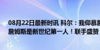 08月22日最新时讯 科尔：我仰慕詹姆斯太久了！布拉特：詹姆斯是新世纪第一人！联手盛赞