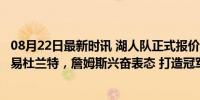 08月22日最新时讯 湖人队正式报价太阳！佩林卡7大筹码交易杜兰特，詹姆斯兴奋表态 打造冠军阵容