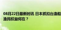 08月22日最新时讯 日本抓扣台渔船 外交部提严正交涉 台湾渔民权益何在？