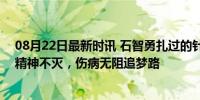 08月22日最新时讯 石智勇扎过的针灸针装满5升水桶 奥运精神不灭，伤病无阻追梦路