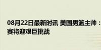 08月22日最新时讯 美国男篮主帅：法国队在不断进化，决赛将迎艰巨挑战