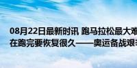 08月22日最新时讯 跑马拉松最大难点是什么？张德顺：现在跑完要恢复很久——奥运备战艰辛