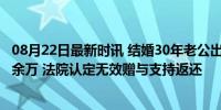 08月22日最新时讯 结婚30年老公出轨20年妻子起诉判返40余万 法院认定无效赠与支持返还