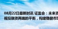 08月22日最新时讯 证监会：未来资本市场改革需要更加重视投融资两端的平衡，构建稳健市场生态