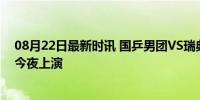 08月22日最新时讯 国乒男团VS瑞典 冲击五连冠 巅峰对决今夜上演