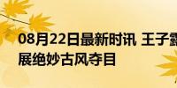 08月22日最新时讯 王子露演绎最美中国风 展绝妙古风夺目