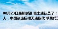 08月23日最新时讯 富士康认怂了！时薪大涨，两周招聘5万人，中国制造压根无法取代 苹果代工巨头重返中原