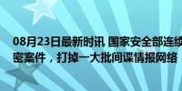 08月23日最新时讯 国家安全部连续破获千余起台湾间谍窃密案件，打掉一大批间谍情报网络