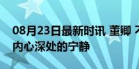 08月23日最新时讯 董卿 不过她自由了 追寻内心深处的宁静