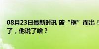 08月23日最新时讯 破“框”而出！“飞鱼”潘展乐又告状了，他说了啥？