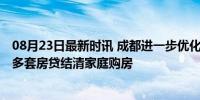 08月23日最新时讯 成都进一步优化住房交易相关政策 支持多套房贷结清家庭购房