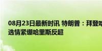 08月23日最新时讯 特朗普：拜登哈里斯故意在摧毁美国，选情紧绷哈里斯反超