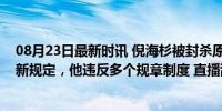 08月23日最新时讯 倪海杉被封杀原因曝光，相关部门公布新规定，他违反多个规章制度 直播乱象引深思