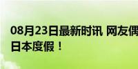 08月23日最新时讯 网友偶遇雷佳音一家四口日本度假！