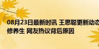 08月23日最新时讯 王思聪更新动态，称自己累了，开始禅修养生 网友热议背后原因