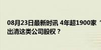 08月23日最新时讯 4年超1900家“退场”！为何多家央企出清这类公司股权？