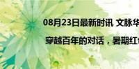 08月23日最新时讯 文脉华章 | 穿越百年的对话，暑期红色文旅超燃