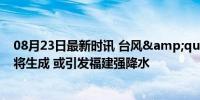 08月23日最新时讯 台风&quot;安比&quot;即将生成 或引发福建强降水