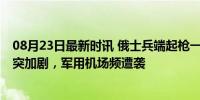 08月23日最新时讯 俄士兵端起枪一发将无人机击落 俄乌冲突加剧，军用机场频遭袭