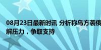 08月23日最新时讯 分析称乌方袭俄本土具有三方面目标 缓解压力，争取支持