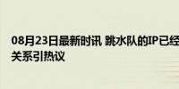 08月23日最新时讯 跳水队的IP已经乱成一锅粥了 全球选手关系引热议