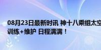 08月23日最新时讯 神十八乘组太空出差都在忙些啥 科研+训练+维护 日程满满！