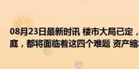 08月23日最新时讯 楼市大局已定，未来全国超过一半的家庭，都将面临着这四个难题 资产缩水潮来临