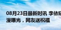 08月23日最新时讯 李依晓官宣恋情 七夕浪漫曝光，网友送祝福