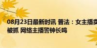 08月23日最新时讯 普法：女主播卖58个淫秽视频207张图被抓 网络主播警钟长鸣