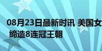 08月23日最新时讯 美国女篮已经32年没输球 缔造8连冠王朝